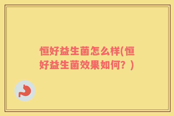 恒好益生菌怎么样(恒好益生菌效果如何？)