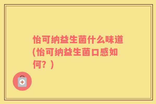 怡可纳益生菌什么味道(怡可纳益生菌口感如何？)