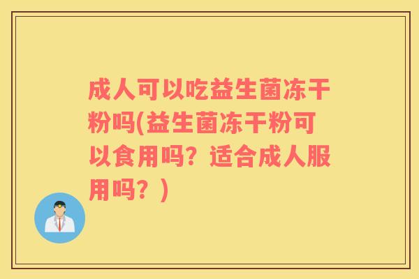 成人可以吃益生菌冻干粉吗(益生菌冻干粉可以食用吗？适合成人服用吗？)
