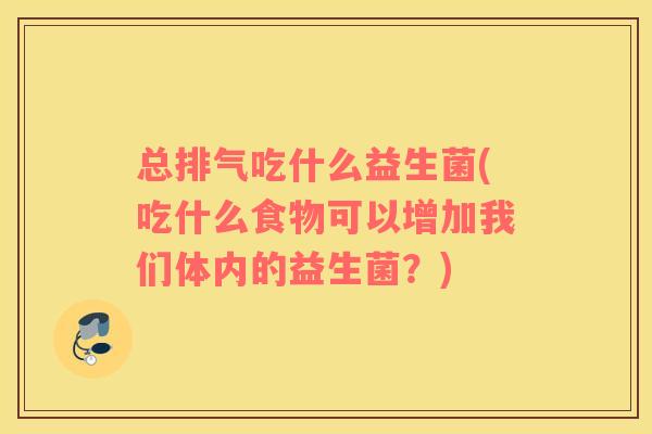 总排气吃什么益生菌(吃什么食物可以增加我们体内的益生菌？)