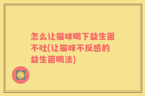 怎么让猫咪喝下益生菌不吐(让猫咪不反感的益生菌喝法)