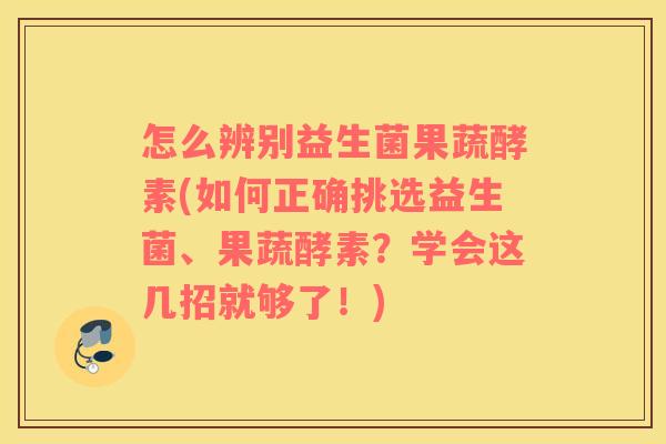 怎么辨别益生菌果蔬酵素(如何正确挑选益生菌、果蔬酵素？学会这几招就够了！)