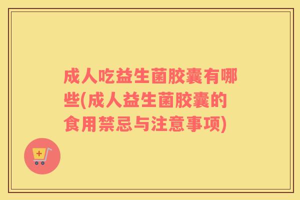 成人吃益生菌胶囊有哪些(成人益生菌胶囊的食用禁忌与注意事项)