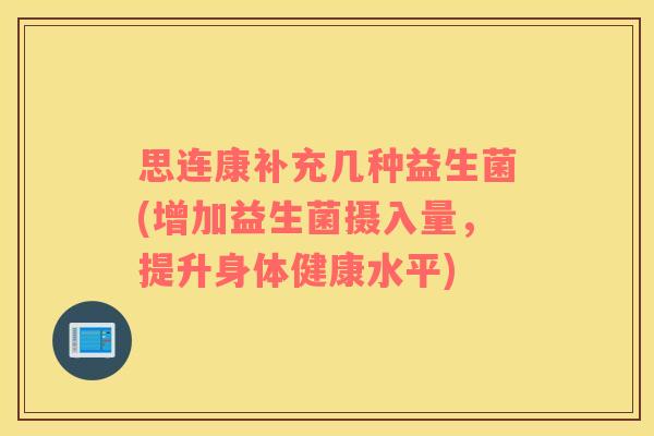 思连康补充几种益生菌(增加益生菌摄入量，提升身体健康水平)