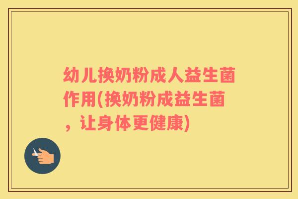 幼儿换奶粉成人益生菌作用(换奶粉成益生菌，让身体更健康)