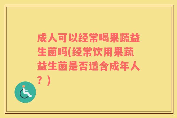 成人可以经常喝果蔬益生菌吗(经常饮用果蔬益生菌是否适合成年人？)