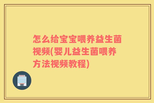 怎么给宝宝喂养益生菌视频(婴儿益生菌喂养方法视频教程)