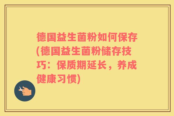 德国益生菌粉如何保存(德国益生菌粉储存技巧：保质期延长，养成健康习惯)