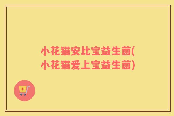 小花猫安比宝益生菌(小花猫爱上宝益生菌)