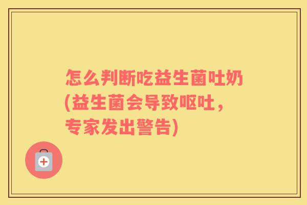 怎么判断吃益生菌吐奶(益生菌会导致呕吐，专家发出警告)