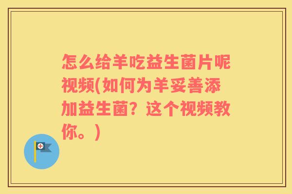 怎么给羊吃益生菌片呢视频(如何为羊妥善添加益生菌？这个视频教你。)