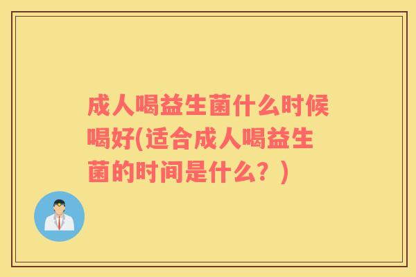 成人喝益生菌什么时候喝好(适合成人喝益生菌的时间是什么？)