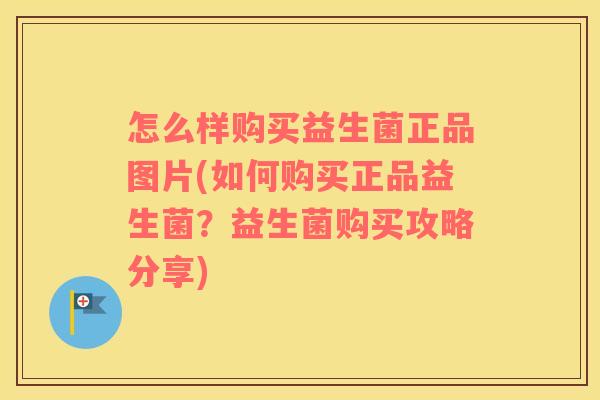 怎么样购买益生菌正品图片(如何购买正品益生菌？益生菌购买攻略分享)