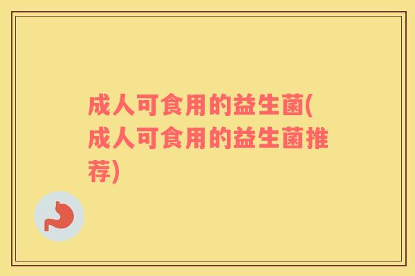 成人可食用的益生菌(成人可食用的益生菌推荐)