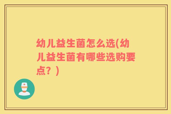 幼儿益生菌怎么选(幼儿益生菌有哪些选购要点？)