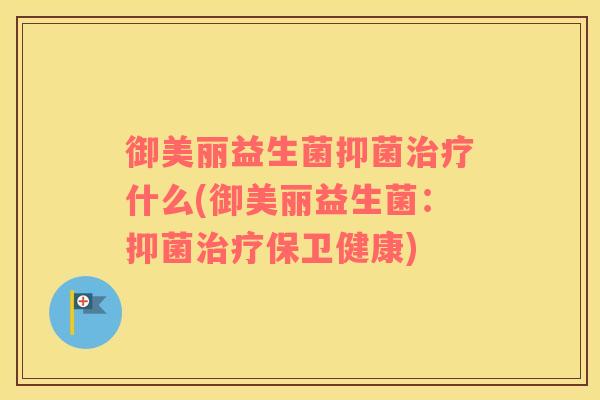 御美丽益生菌抑菌治疗什么(御美丽益生菌：抑菌治疗保卫健康)