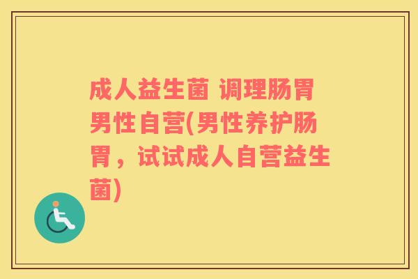 成人益生菌 调理肠胃男性自营(男性养护肠胃，试试成人自营益生菌)