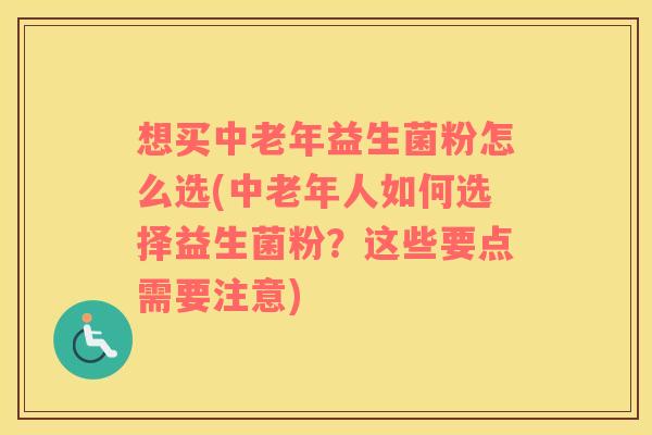 想买中老年益生菌粉怎么选(中老年人如何选择益生菌粉？这些要点需要注意)