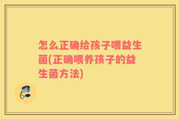 怎么正确给孩子喂益生菌(正确喂养孩子的益生菌方法)