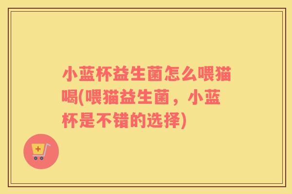 小蓝杯益生菌怎么喂猫喝(喂猫益生菌，小蓝杯是不错的选择)