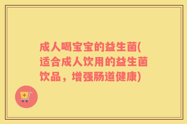 成人喝宝宝的益生菌(适合成人饮用的益生菌饮品，增强肠道健康)