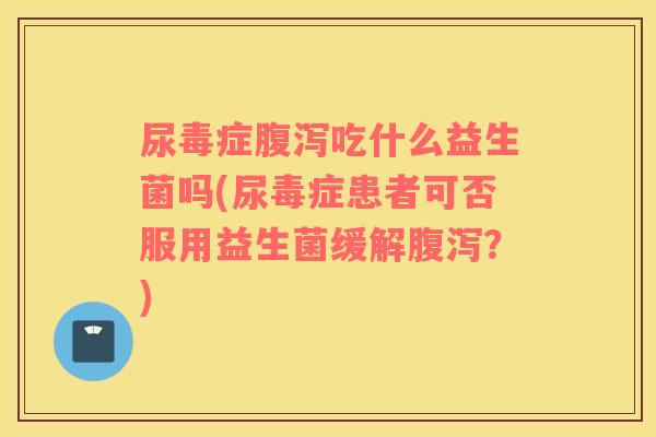 尿毒症腹泻吃什么益生菌吗(尿毒症患者可否服用益生菌缓解腹泻？)