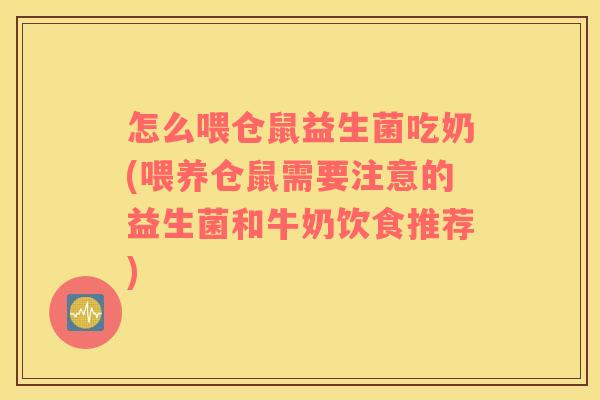 怎么喂仓鼠益生菌吃奶(喂养仓鼠需要注意的益生菌和牛奶饮食推荐)