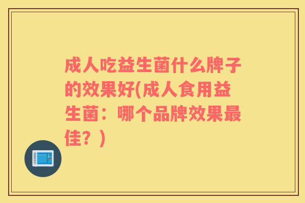 成人吃益生菌什么牌子的效果好(成人食用益生菌：哪个品牌效果最佳？)