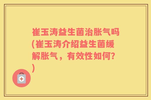 崔玉涛益生菌治胀气吗(崔玉涛介绍益生菌缓解胀气，有效性如何？)