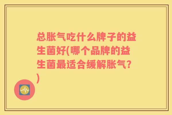 总胀气吃什么牌子的益生菌好(哪个品牌的益生菌最适合缓解胀气？)