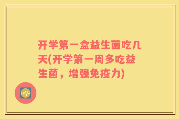 开学第一盒益生菌吃几天(开学第一周多吃益生菌，增强免疫力)