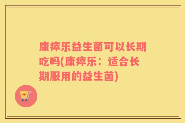 康瘁乐益生菌可以长期吃吗(康瘁乐：适合长期服用的益生菌)