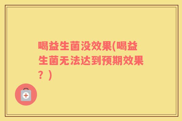 喝益生菌没效果(喝益生菌无法达到预期效果?) 喝益生菌没效果(喝益生菌无法达到预期效果?)