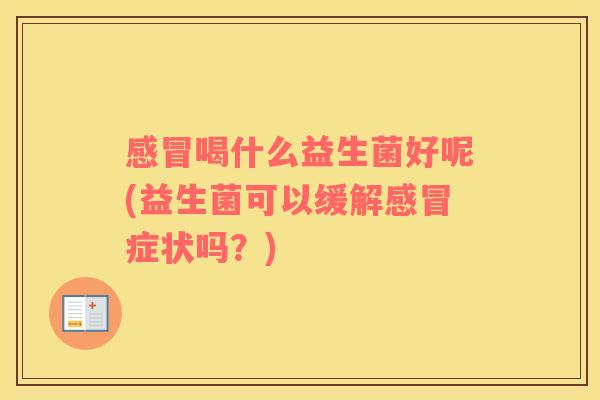 喝什么益生菌好呢(益生菌可以缓解症状吗?) 喝什么益生菌好呢(益生菌可以缓解症状吗?)