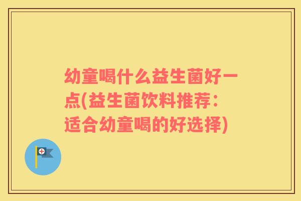 幼童喝什么益生菌好一点(益生菌饮料推荐：适合幼童喝的好选择)