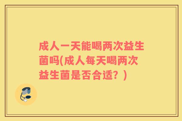 成人一天能喝两次益生菌吗(成人每天喝两次益生菌是否合适？)