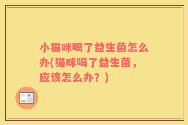 小猫咪喝了益生菌怎么办(猫咪喝了益生菌，应该怎么办？)
