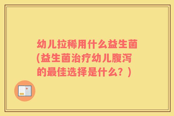 幼儿拉稀用什么益生菌(益生菌治疗幼儿腹泻的最佳选择是什么？)