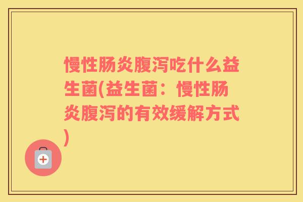 慢性吃什么益生菌(益生菌:慢性的有效缓解方式) 慢性吃什么益生菌(益生菌:慢性的有效缓解方式)