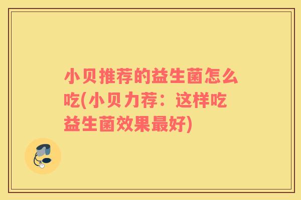 小贝推荐的益生菌怎么吃(小贝力荐：这样吃益生菌效果最好)