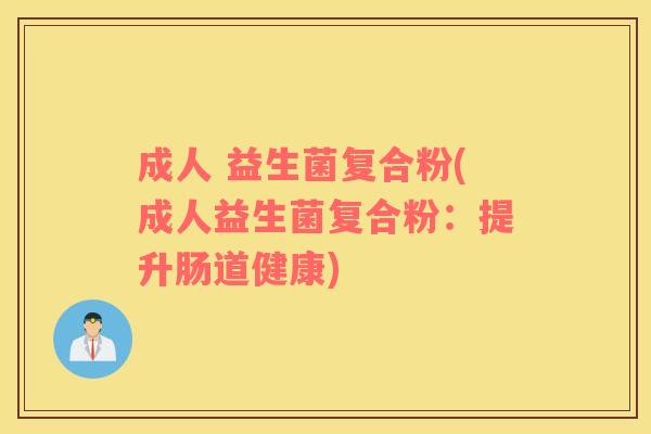 成人 益生菌复合粉(成人益生菌复合粉:提升肠道健康) 成人 益生菌复合粉(成人益生菌复合粉:提升肠道健康)