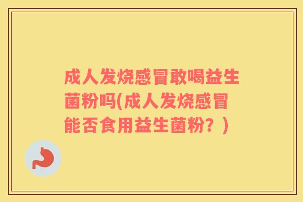 成人发烧敢喝益生菌粉吗(成人发烧能否食用益生菌粉？)