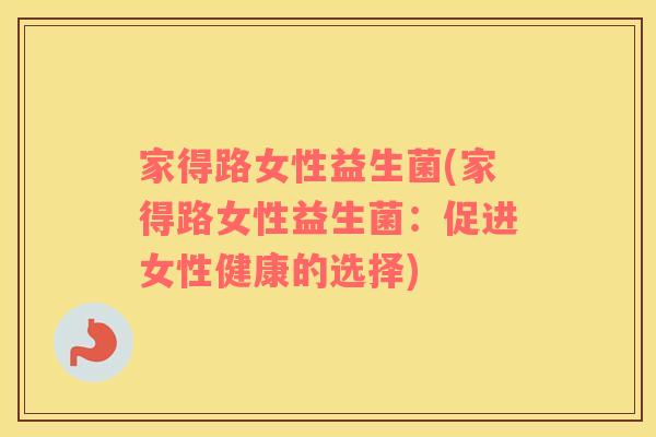 家得路女性益生菌(家得路女性益生菌：促进女性健康的选择)