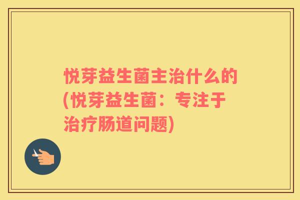 悦芽益生菌主治什么的(悦芽益生菌：专注于治疗肠道问题)