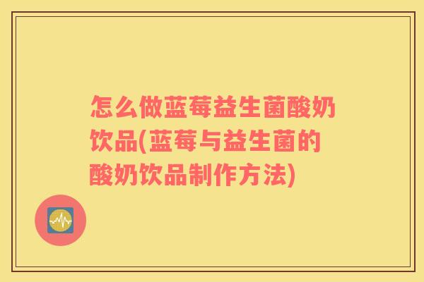 怎么做蓝莓益生菌酸奶饮品(蓝莓与益生菌的酸奶饮品制作方法)