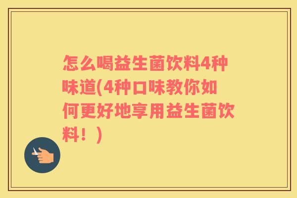 怎么喝益生菌饮料4种味道(4种口味教你如何更好地享用益生菌饮料！)