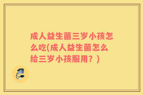 成人益生菌三岁小孩怎么吃(成人益生菌怎么给三岁小孩服用？)