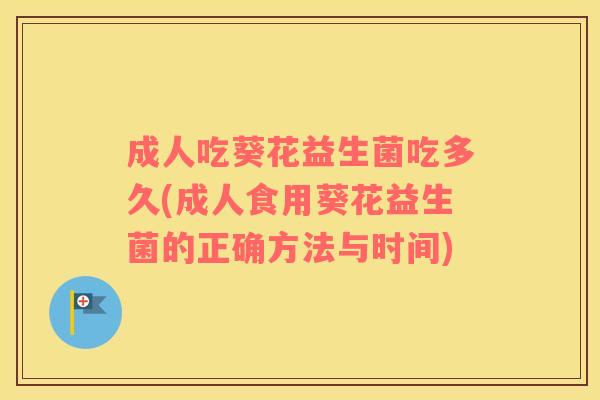 成人吃葵花益生菌吃多久(成人食用葵花益生菌的正确方法与时间)