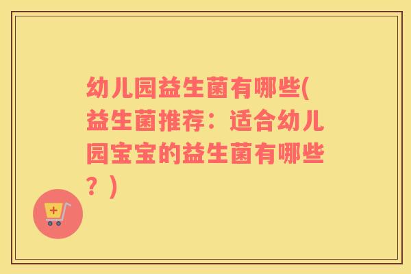 幼儿园益生菌有哪些(益生菌推荐：适合幼儿园宝宝的益生菌有哪些？)