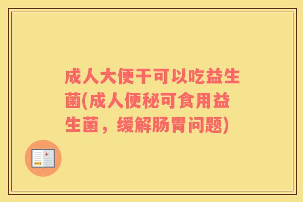 成人大便干可以吃益生菌(成人便秘可食用益生菌，缓解肠胃问题)